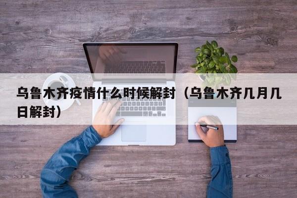 乌鲁木齐疫情什么时候解封（乌鲁木齐几月几日解封）