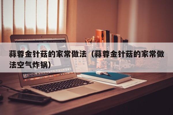 蒜蓉金针菇的家常做法（蒜蓉金针菇的家常做法空气炸锅）