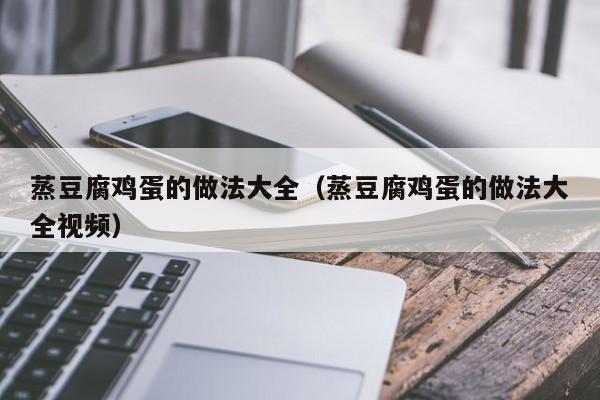 蒸豆腐鸡蛋的做法大全（蒸豆腐鸡蛋的做法大全视频）