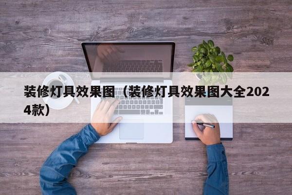 装修灯具效果图（装修灯具效果图大全2024款）