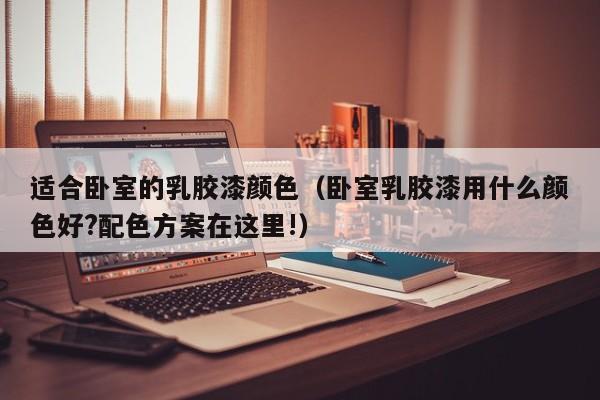 适合卧室的乳胶漆颜色（卧室乳胶漆用什么颜色好?配色方案在这里!）