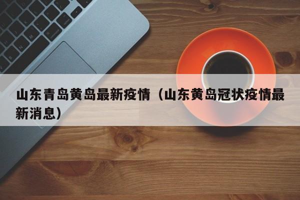 山东青岛黄岛最新疫情（山东黄岛冠状疫情最新消息）