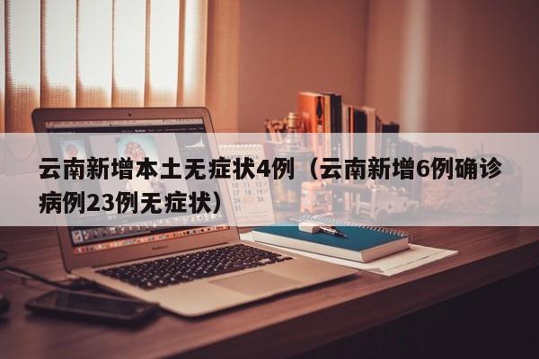 云南新增本土无症状4例（云南新增6例确诊病例23例无症状）