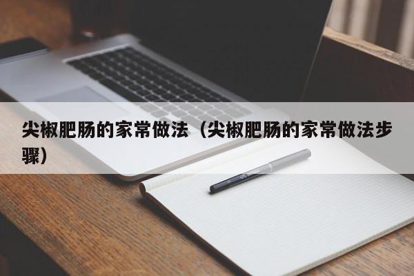 尖椒肥肠的家常做法（尖椒肥肠的家常做法步骤）