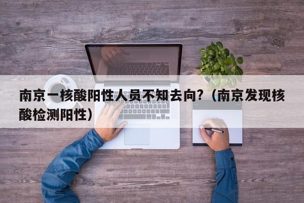 南京一核酸阳性人员不知去向?（南京发现核酸检测阳性）