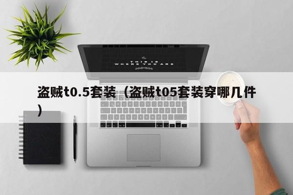 盗贼t0.5套装（盗贼t05套装穿哪几件）