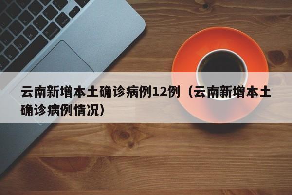 云南新增本土确诊病例12例（云南新增本土确诊病例情况）
