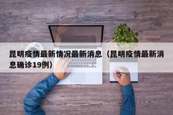 昆明疫情最新情况最新消息（昆明疫情最新消息确诊19例）