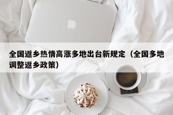 全国返乡热情高涨多地出台新规定（全国多地调整返乡政策）