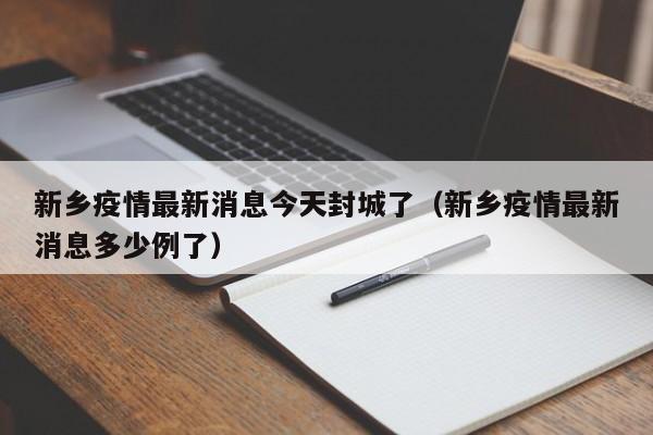 新乡疫情最新消息今天封城了（新乡疫情最新消息多少例了）