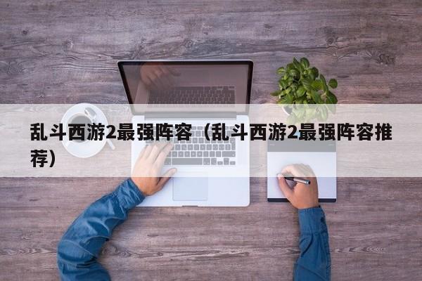 乱斗西游2最强阵容（乱斗西游2最强阵容推荐）