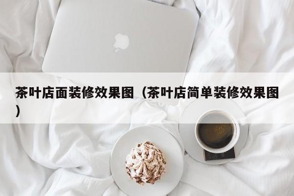茶叶店面装修效果图（茶叶店简单装修效果图）