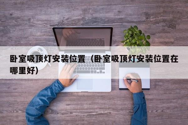卧室吸顶灯安装位置（卧室吸顶灯安装位置在哪里好）