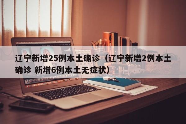 辽宁新增25例本土确诊（辽宁新增2例本土确诊 新增6例本土无症状）
