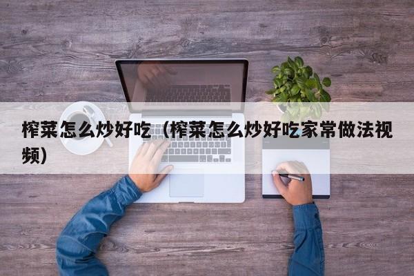 榨菜怎么炒好吃（榨菜怎么炒好吃家常做法视频）