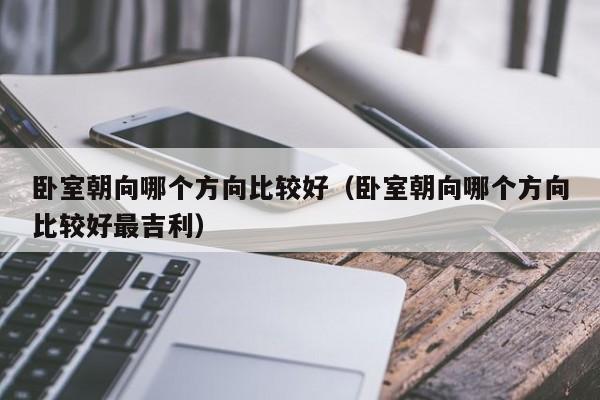 卧室朝向哪个方向比较好（卧室朝向哪个方向比较好最吉利）