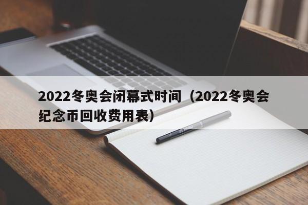2022冬奥会闭幕式时间（2022冬奥会纪念币回收费用表）