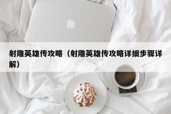 射雕英雄传攻略（射雕英雄传攻略详细步骤详解）