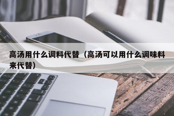 高汤用什么调料代替（高汤可以用什么调味料来代替）