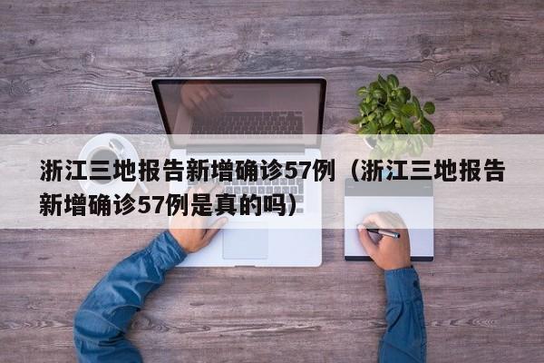 浙江三地报告新增确诊57例（浙江三地报告新增确诊57例是真的吗）