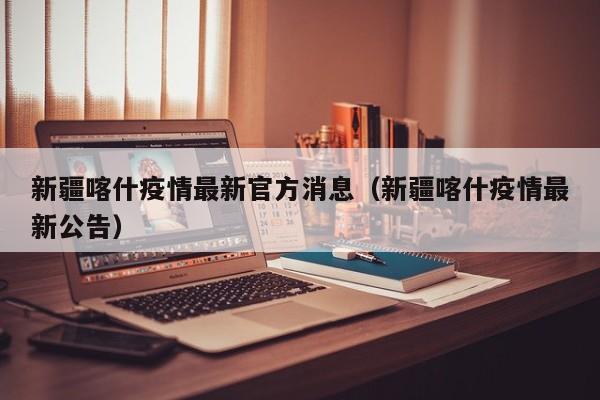 新疆喀什疫情最新官方消息（新疆喀什疫情最新公告）