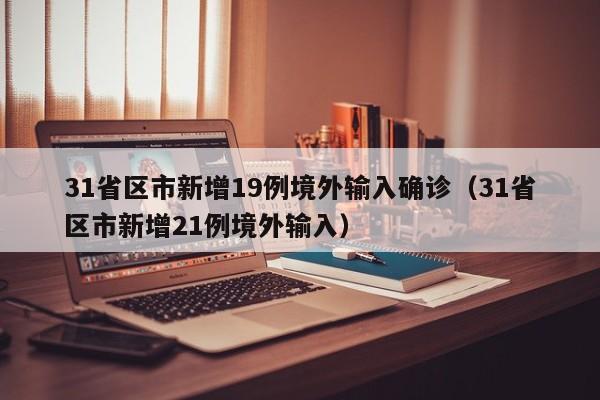 31省区市新增19例境外输入确诊（31省区市新增21例境外输入）