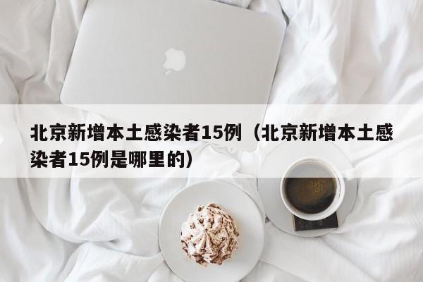 北京新增本土感染者15例（北京新增本土感染者15例是哪里的）