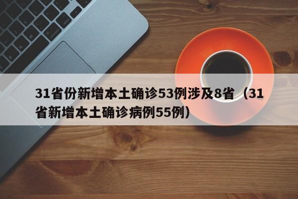 31省份新增本土确诊53例涉及8省（31省新增本土确诊病例55例）