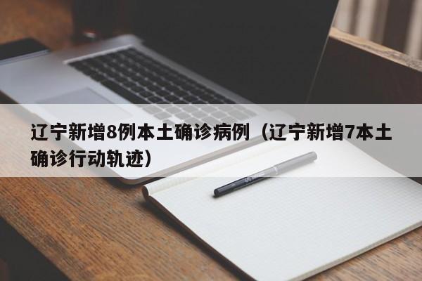 辽宁新增8例本土确诊病例（辽宁新增7本土确诊行动轨迹）