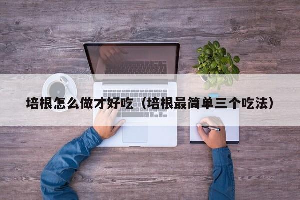 培根怎么做才好吃（培根最简单三个吃法）