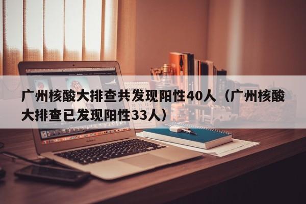 广州核酸大排查共发现阳性40人（广州核酸大排查已发现阳性33人）
