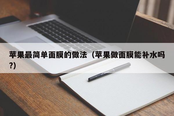 苹果最简单面膜的做法（苹果做面膜能补水吗?）
