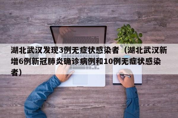 湖北武汉发现3例无症状感染者（湖北武汉新增6例新冠肺炎确诊病例和10例无症状感染者）