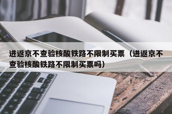进返京不查验核酸铁路不限制买票（进返京不查验核酸铁路不限制买票吗）