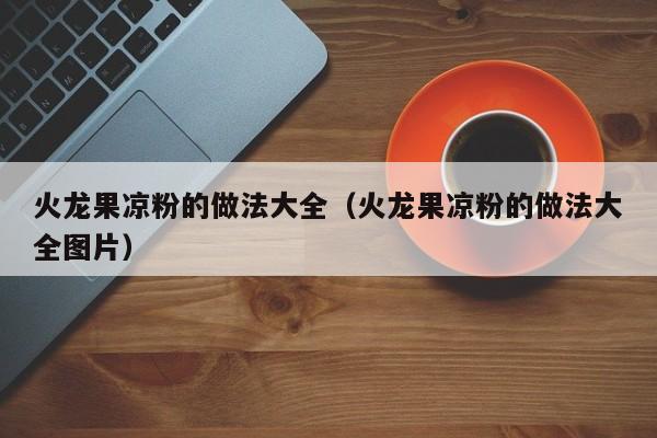 火龙果凉粉的做法大全（火龙果凉粉的做法大全图片）