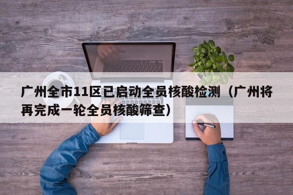 广州全市11区已启动全员核酸检测（广州将再完成一轮全员核酸筛查）