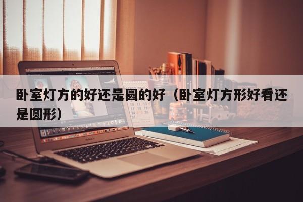 卧室灯方的好还是圆的好（卧室灯方形好看还是圆形）