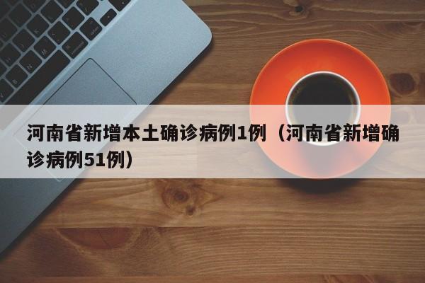 河南省新增本土确诊病例1例（河南省新增确诊病例51例）