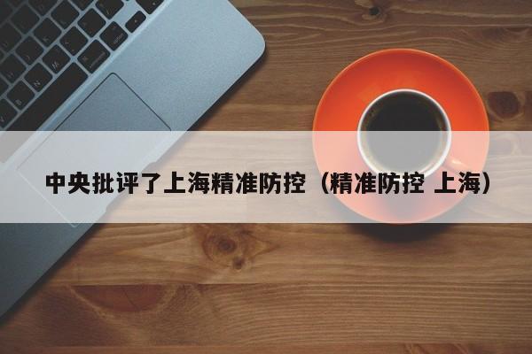 中央批评了上海精准防控（精准防控 上海）