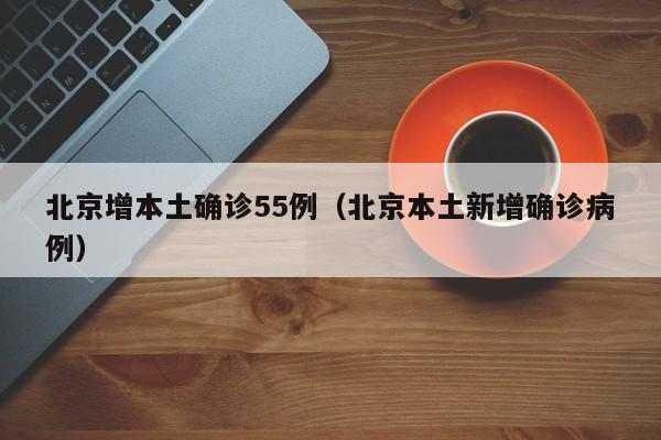 北京增本土确诊55例（北京本土新增确诊病例）