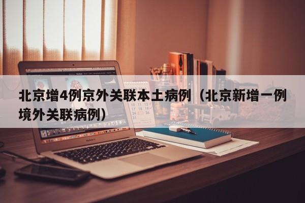 北京增4例京外关联本土病例（北京新增一例境外关联病例）