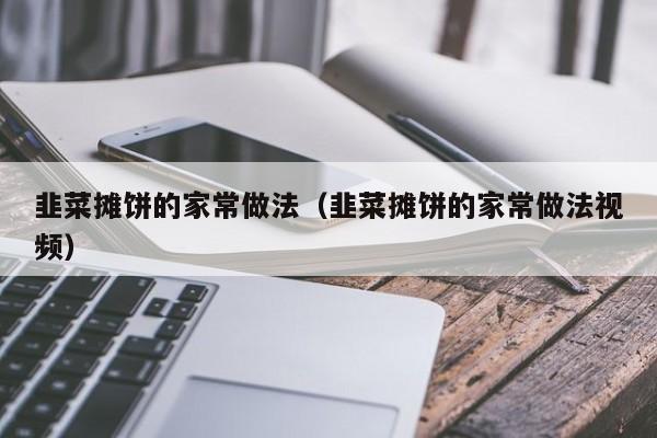 韭菜摊饼的家常做法（韭菜摊饼的家常做法视频）