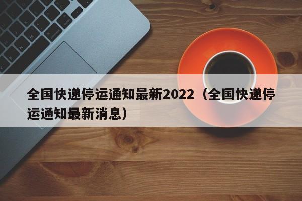 全国快递停运通知最新2022（全国快递停运通知最新消息）