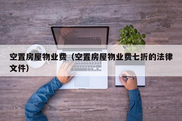 空置房屋物业费（空置房屋物业费七折的法律文件）