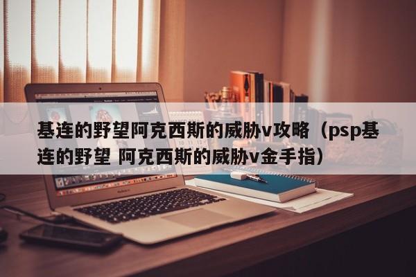 基连的野望阿克西斯的威胁v攻略（psp基连的野望 阿克西斯的威胁v金手指）