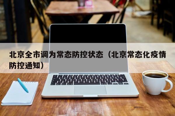 北京全市调为常态防控状态（北京常态化疫情防控通知）