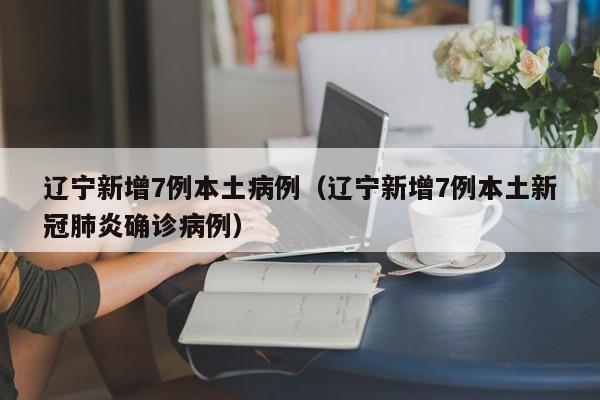 辽宁新增7例本土病例（辽宁新增7例本土新冠肺炎确诊病例）