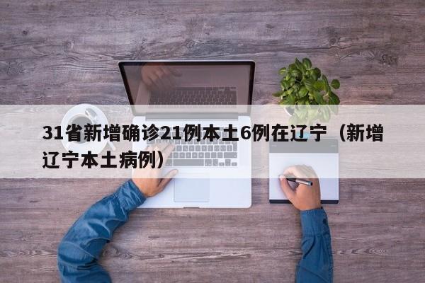 31省新增确诊21例本土6例在辽宁（新增辽宁本土病例）