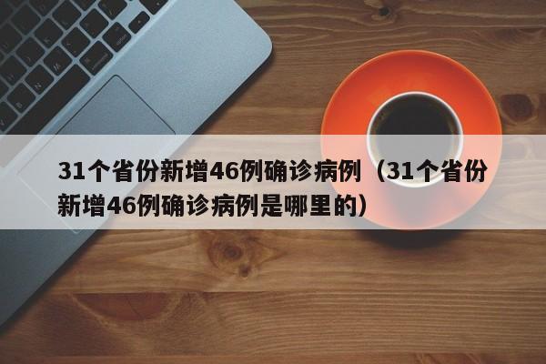 31个省份新增46例确诊病例（31个省份新增46例确诊病例是哪里的）