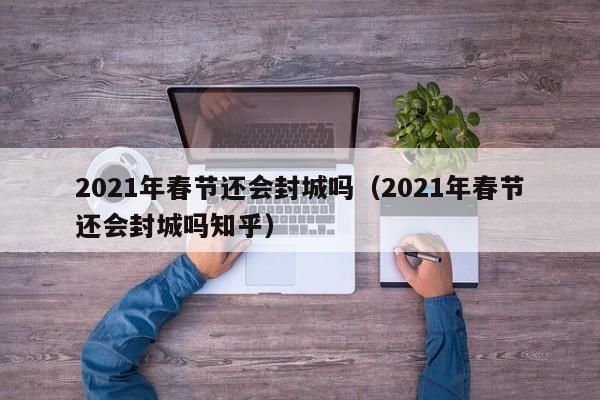 2021年春节还会封城吗（2021年春节还会封城吗知乎）